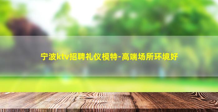 宁波ktv招聘礼仪模特-高端场所环境好
